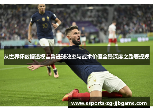 从世界杯数据透视吉鲁进球效率与战术价值全景深度之路表现观