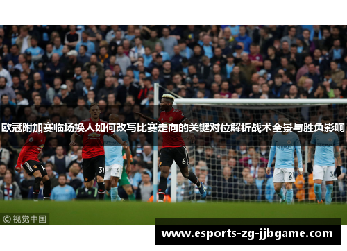 欧冠附加赛临场换人如何改写比赛走向的关键对位解析战术全景与胜负影响 欧冠附加赛临场换人如何改写比赛走向的关键对位解析战术全景与胜负影响