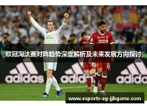 欧冠淘汰赛对阵趋势深度解析及未来发展方向探讨 欧冠淘汰赛对阵趋势深度解析及未来发展方向探讨