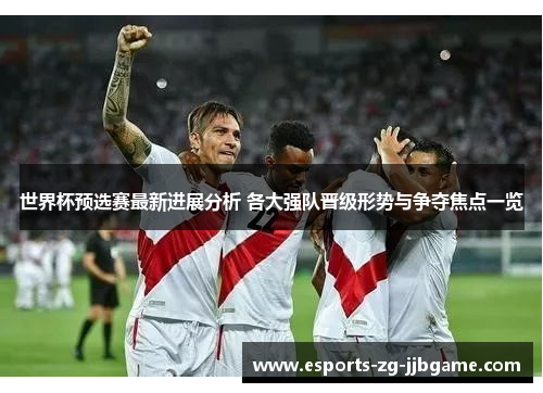 世界杯预选赛最新进展分析 各大强队晋级形势与争夺焦点一览 世界杯预选赛最新进展分析 各大强队晋级形势与争夺焦点一览
