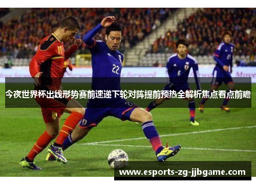 今夜世界杯出线形势赛前速递下轮对阵提前预热全解析焦点看点前瞻 今夜世界杯出线形势赛前速递下轮对阵提前预热全解析焦点看点前瞻