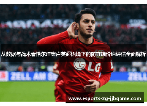 从数据与战术看恰尔汗奥卢英超语境下的防守端价值评估全面解析 从数据与战术看恰尔汗奥卢英超语境下的防守端价值评估全面解析