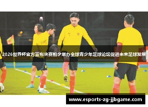 2026世界杯官方宣布决赛前夕举办全球青少年足球论坛促进未来足球发展 2026世界杯官方宣布决赛前夕举办全球青少年足球论坛促进未来足球发展