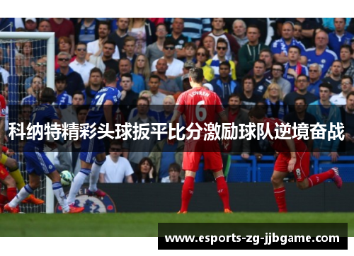 科纳特精彩头球扳平比分激励球队逆境奋战 科纳特精彩头球扳平比分激励球队逆境奋战