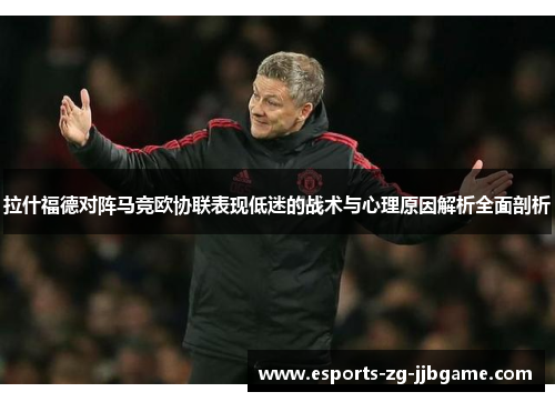 拉什福德对阵马竞欧协联表现低迷的战术与心理原因解析全面剖析 拉什福德对阵马竞欧协联表现低迷的战术与心理原因解析全面剖析
