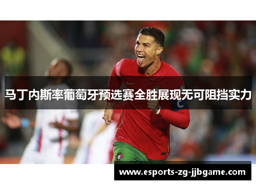 马丁内斯率葡萄牙预选赛全胜展现无可阻挡实力 马丁内斯率葡萄牙预选赛全胜展现无可阻挡实力