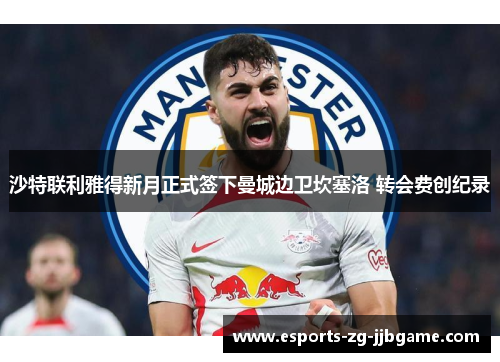沙特联利雅得新月正式签下曼城边卫坎塞洛 转会费创纪录 沙特联利雅得新月正式签下曼城边卫坎塞洛 转会费创纪录