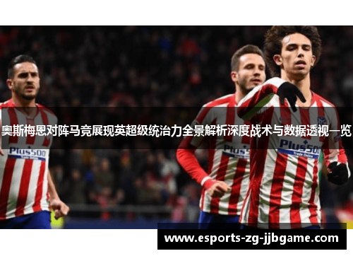 奥斯梅恩对阵马竞展现英超级统治力全景解析深度战术与数据透视一览