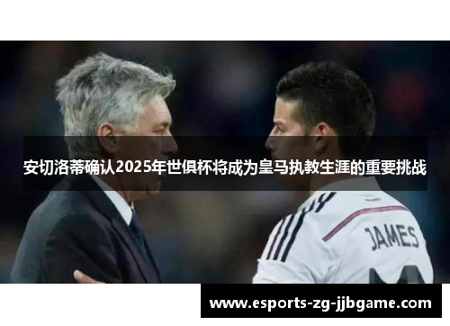 安切洛蒂确认2025年世俱杯将成为皇马执教生涯的重要挑战 安切洛蒂确认2025年世俱杯将成为皇马执教生涯的重要挑战