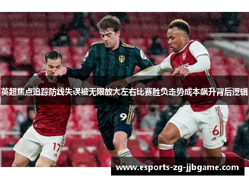 英超焦点追踪防线失误被无限放大左右比赛胜负走势成本飙升背后逻辑 英超焦点追踪防线失误被无限放大左右比赛胜负走势成本飙升背后逻辑